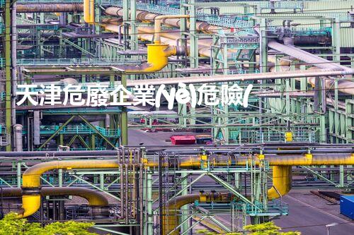 天津危廢企業(yè)危險(xiǎn)廢棄物的處理與安全：保護(hù)環(huán)境，守護(hù)未來！